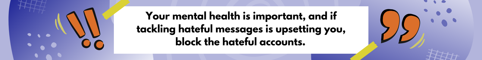 Your mental health is important, and if tackling hateful messages is upsetting you, block the hateful accounts.